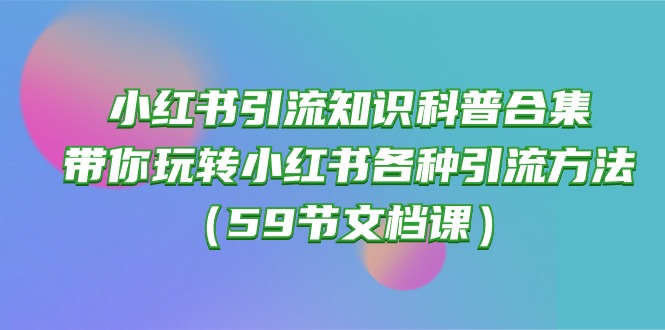 (10223期)小红书引流知识科普合集,带你玩转小红书各种引流方法(59节文档课)-知本通
