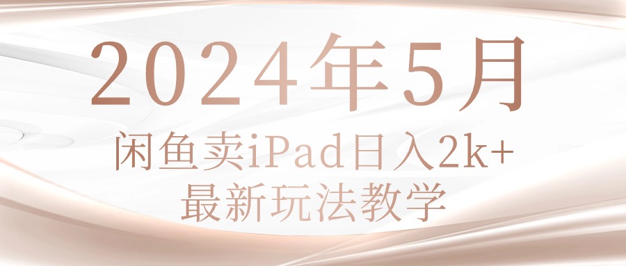 （10459期）2024年5月闲鱼卖ipad日入2k，最新玩法教学-知本通