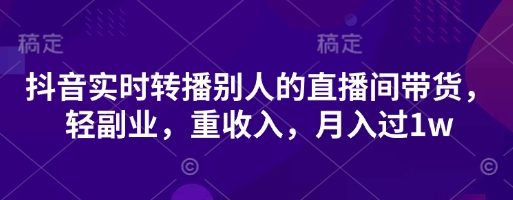 抖音实时转播别人的直播间带货,轻副业,重收入,月入过1w-知本通
