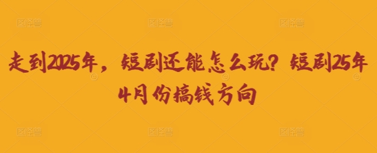 走到2025年,短剧还能怎么玩?短剧25年4月份搞钱方向-知本通