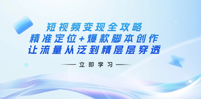 (14159期)短视频变现全攻略:精准定位+爆款脚本创作,让流量从泛到精层层穿透-知本通
