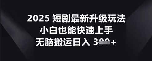 2025短剧最新升级玩法,小白也能快速上手,无脑搬运日入3张-知本通