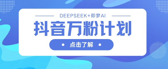 抖音万粉计划,利用DeepSeek+即梦AI生成视频,快速涨到万粉-知本通