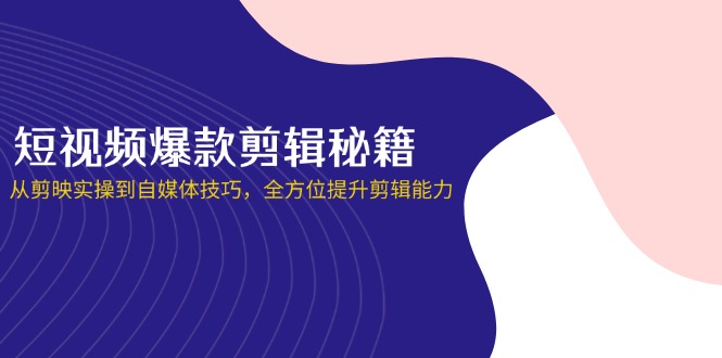 (14244期)短视频爆款剪辑秘籍,从剪映实操到自媒体技巧,全方位提升剪辑能力-知本通