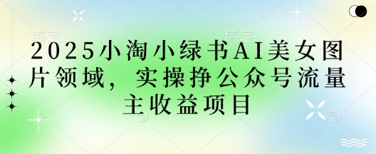 2025小绿书AI美女图片领域,实操挣公众号流量主收益项目-知本通