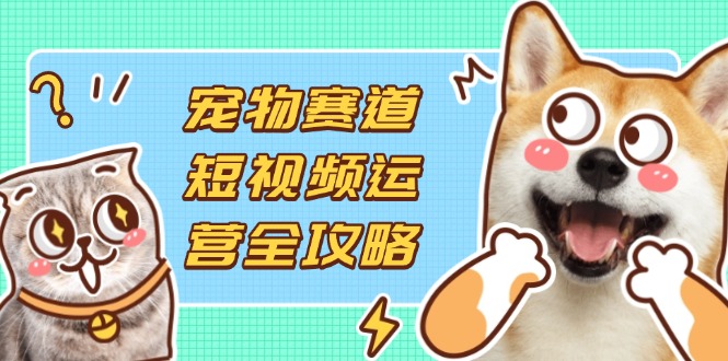 (14345期)宠物赛道短视频运营全攻略,选品拍摄剪辑实操,实现流量到收益转化-知本通