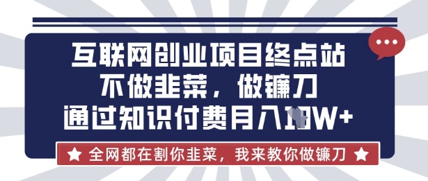 互联网创业尽头-不做韭菜,做镰刀,通过知识付费月入10个【揭秘】-知本通