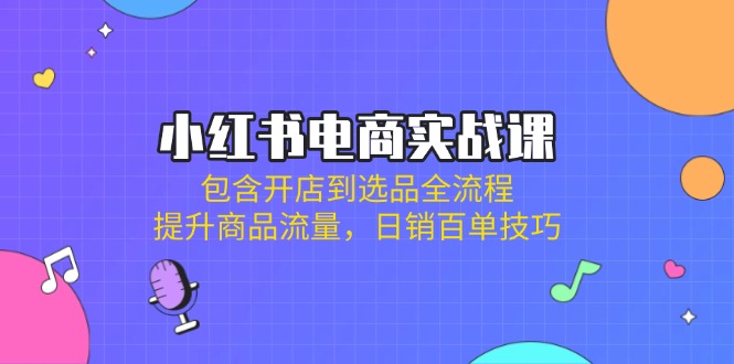 (14165期)小红书电商实战课:包含开店到选品全流程,提升商品流量,日销百单技巧-知本通