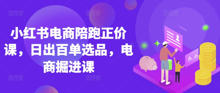 小红书电商陪跑正价课,小红书官方认证电商讲师教学,日出百单选品,电商掘进课-知本通