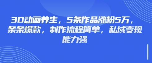 3D动画养生,5条作品涨粉5万,条条爆款,制作流程简单,私域变现能力强-知本通