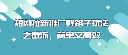 短剧拉新推广野路子玩法之截流,简单又高效-知本通