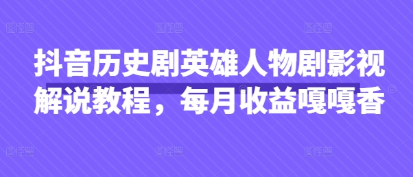 抖音历史剧英雄人物剧影视解说教程,每月收益嘎嘎香-知本通